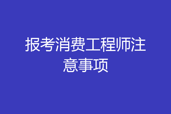 报考消费工程师注意事项