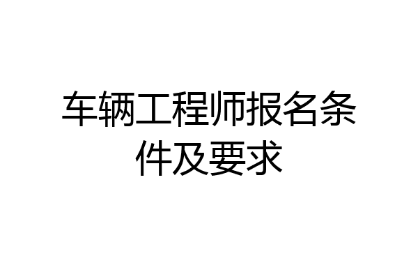 车辆工程师报名条件及要求