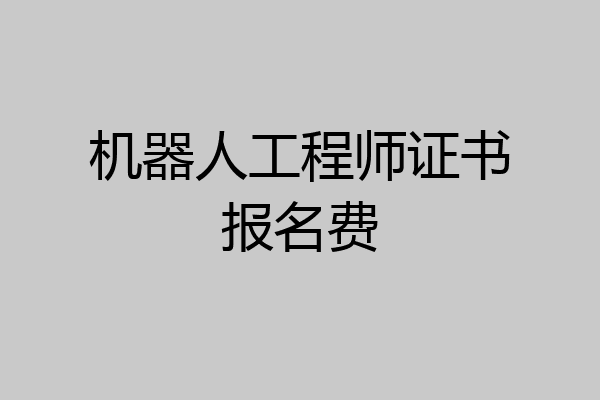 机器人工程师证书报名费