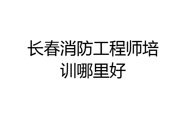 长春消防工程师培训哪里好