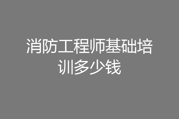 消防工程师基础培训多少钱