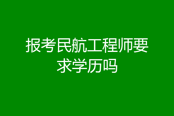 报考民航工程师要求学历吗