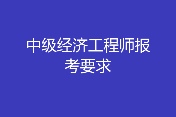 中级经济工程师报考要求