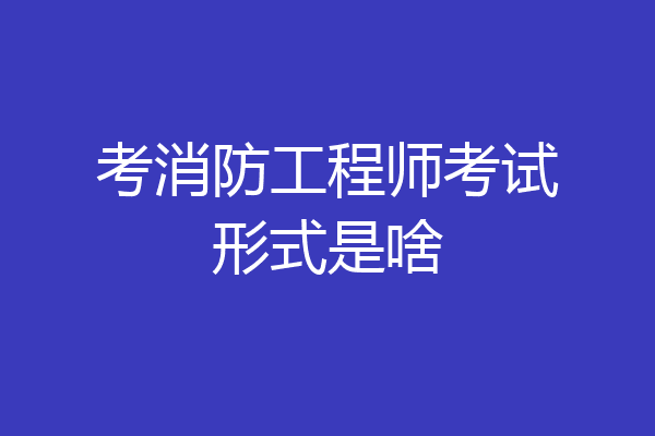考消防工程师考试形式是啥