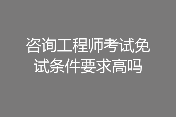 咨询工程师考试免试条件要求高吗