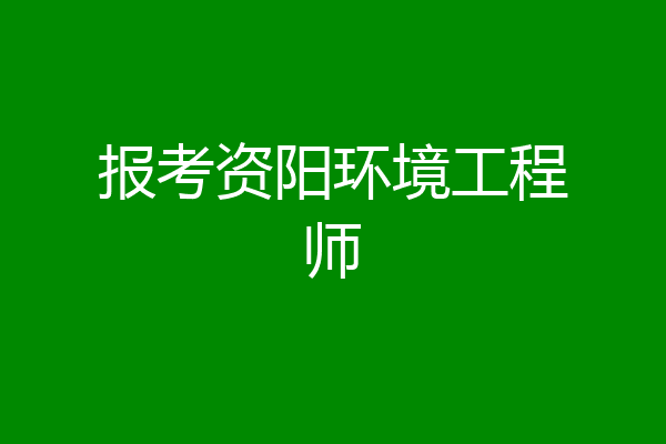 报考资阳环境工程师