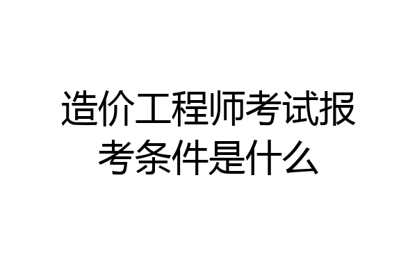造价工程师考试报考条件是什么