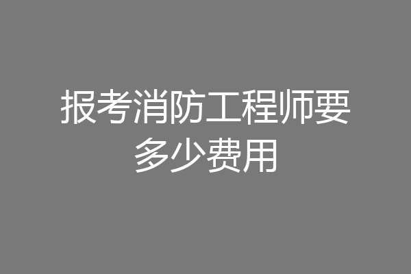 报考消防工程师要多少费用