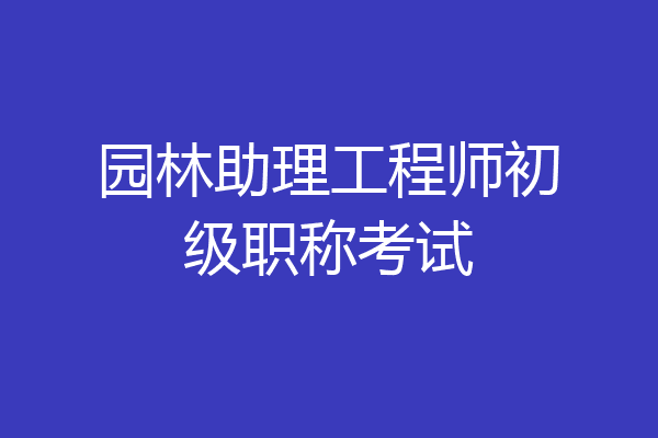 园林助理工程师初级职称考试