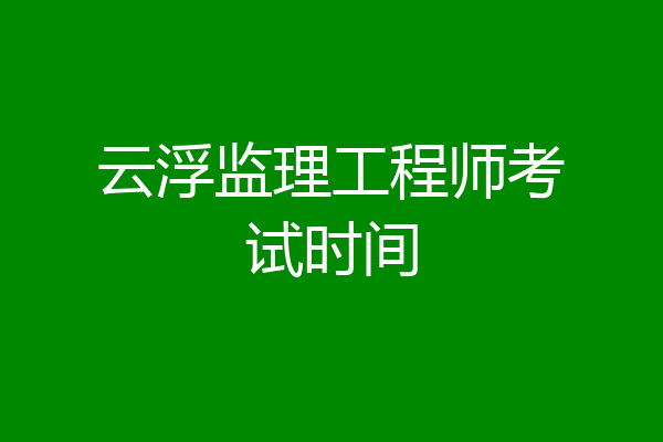 云浮监理工程师考试时间