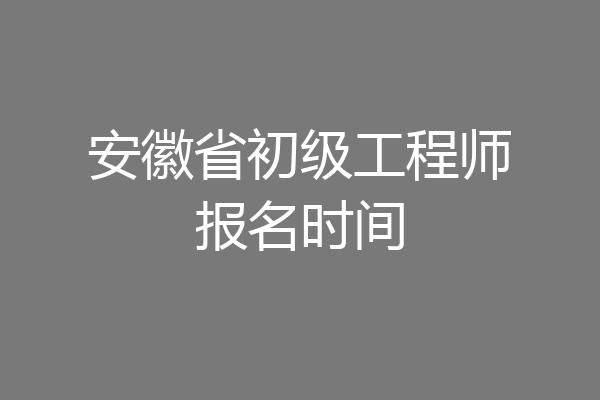 安徽省初级工程师报名时间