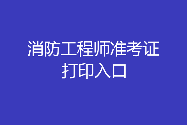 消防工程师准考证打印入口