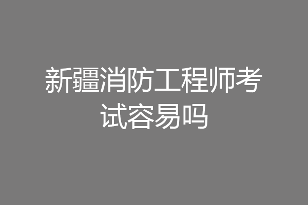 新疆消防工程师考试容易吗