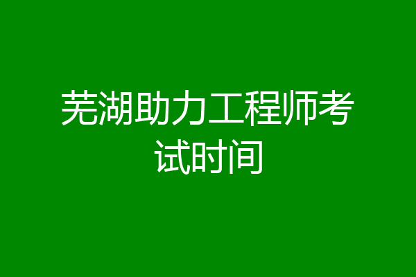 芜湖助力工程师考试时间