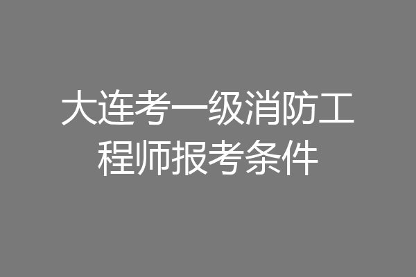 大连考一级消防工程师报考条件
