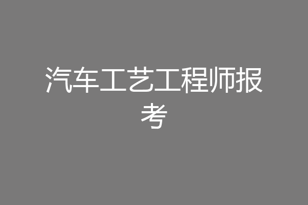 汽车工艺工程师报考