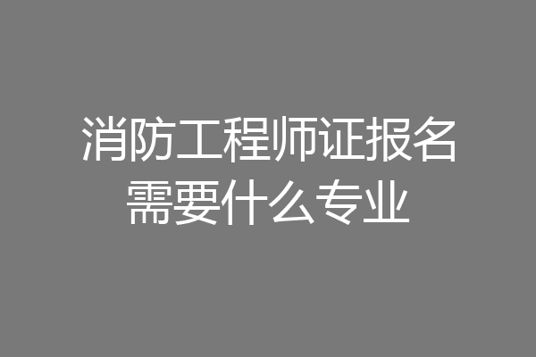 消防工程师证报名需要什么专业