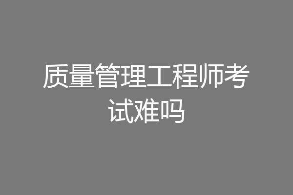 质量管理工程师考试难吗
