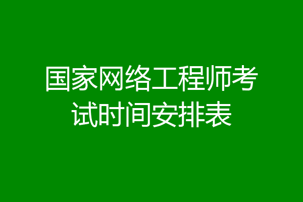 国家网络工程师考试时间安排表