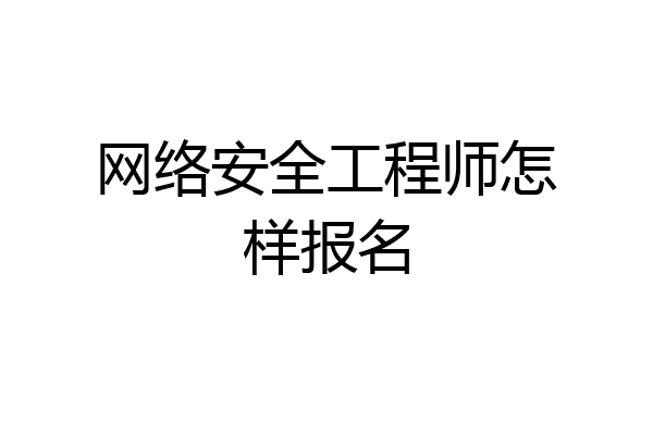 网络安全工程师怎样报名