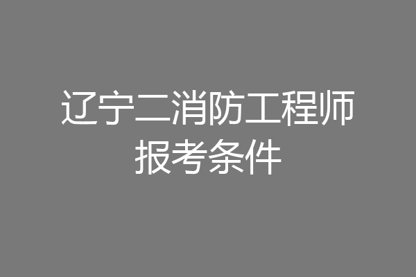 辽宁二消防工程师报考条件