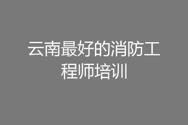 云南最好的消防工程师培训