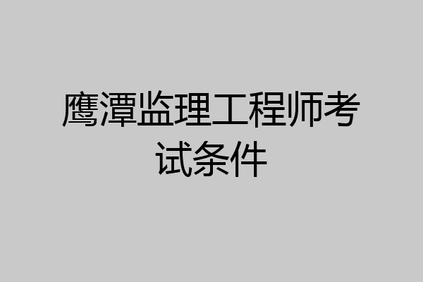 鹰潭监理工程师考试条件
