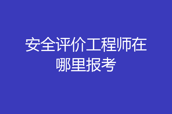 安全评价工程师在哪里报考
