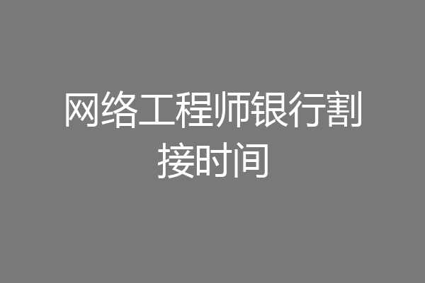 网络工程师银行割接时间