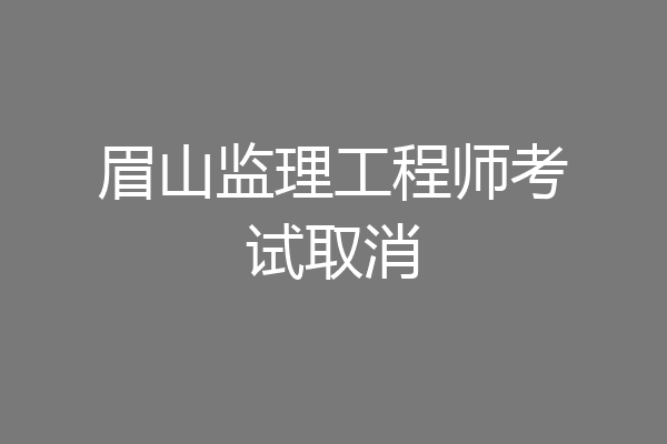 眉山监理工程师考试取消