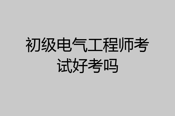 初级电气工程师考试好考吗