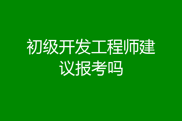 初级开发工程师建议报考吗