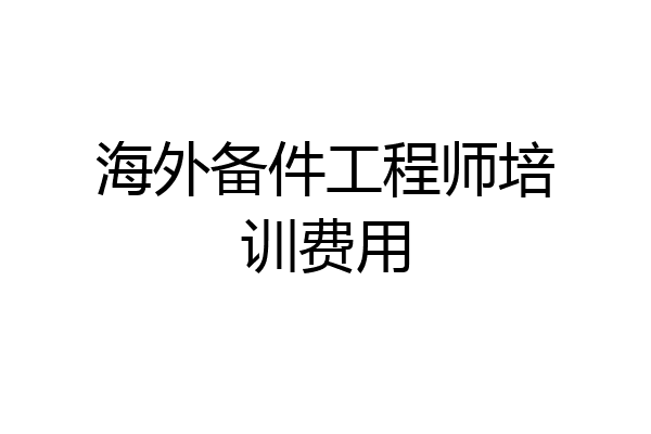 海外备件工程师培训费用