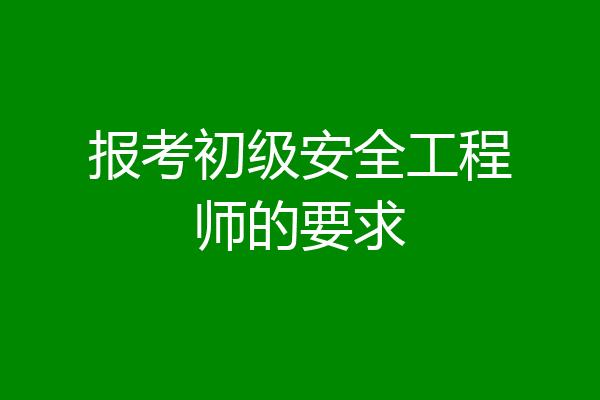 报考初级安全工程师的要求