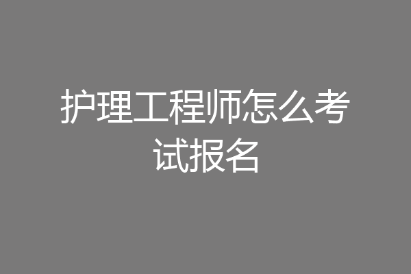 护理工程师怎么考试报名