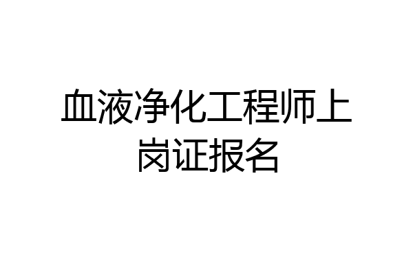 血液净化工程师上岗证报名