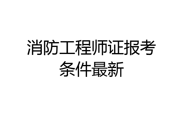 消防工程师证报考条件最新
