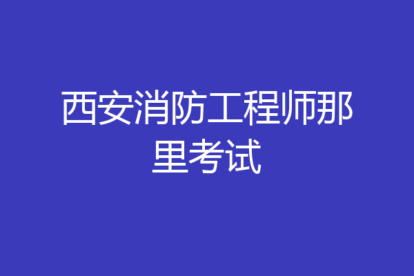 西安消防工程师那里考试