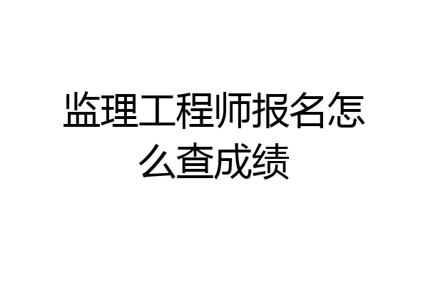 监理工程师报名怎么查成绩