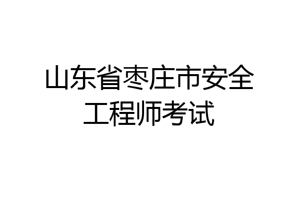 山东省枣庄市安全工程师考试