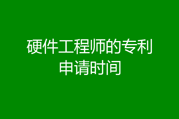 硬件工程师的专利申请时间