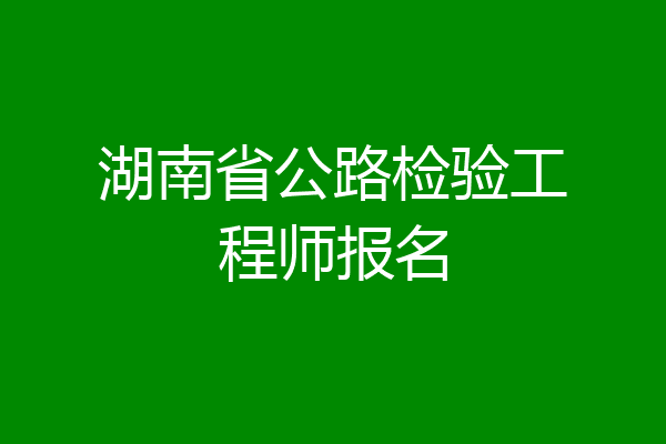 湖南省公路检验工程师报名