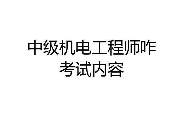 中级机电工程师咋考试内容