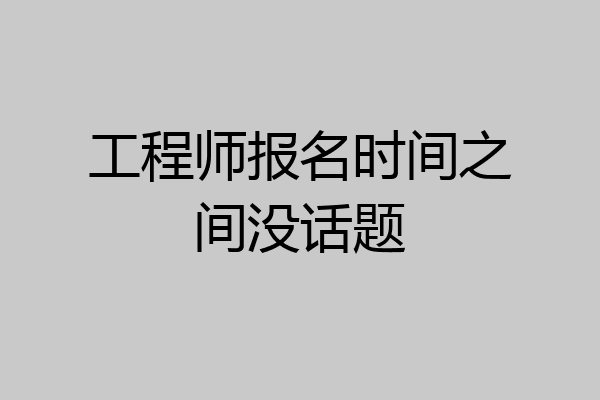 工程师报名时间之间没话题