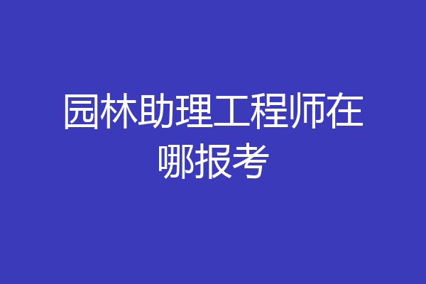 园林助理工程师在哪报考