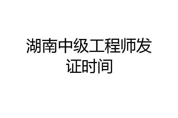 湖南中级工程师发证时间