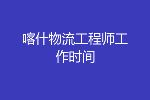 喀什物流工程师工作时间