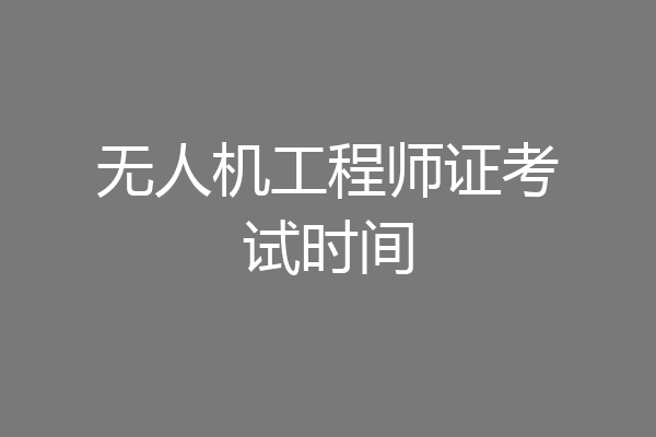 无人机工程师证考试时间
