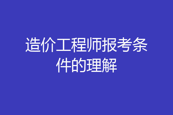 造价工程师报考条件的理解
