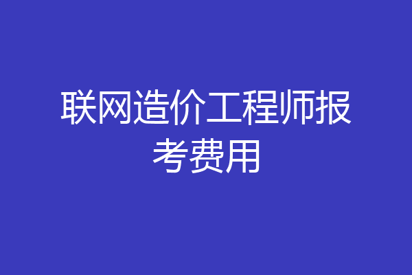 联网造价工程师报考费用